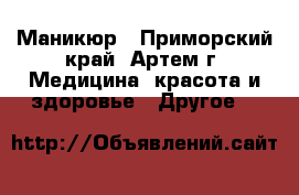 Маникюр - Приморский край, Артем г. Медицина, красота и здоровье » Другое   